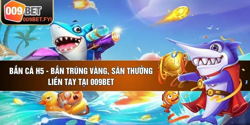 Bắn Cá H5 - Bắn Trúng Vàng, Săn Thưởng Liền Tay Tại 009BET 