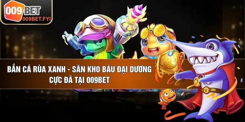 Bắn Cá Rùa Xanh - Săn Kho Báu Đại Dương Cực Đã Tại 009BET 